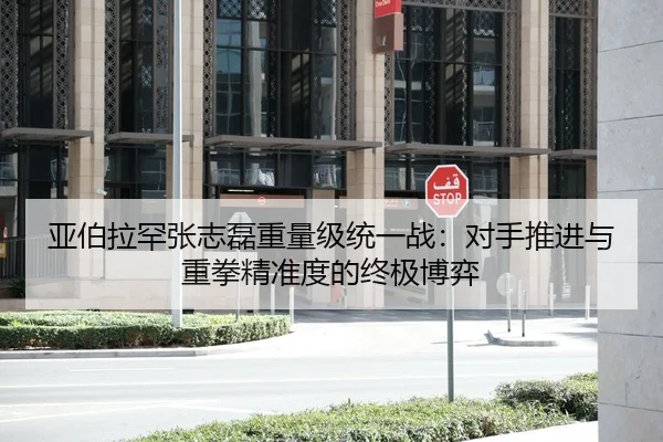 亚伯拉罕张志磊重量级统一战：对手推进与重拳精准度的终极博弈