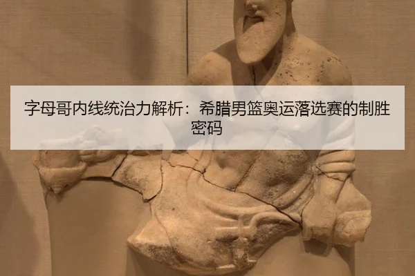 字母哥内线统治力解析：希腊男篮奥运落选赛的制胜密码