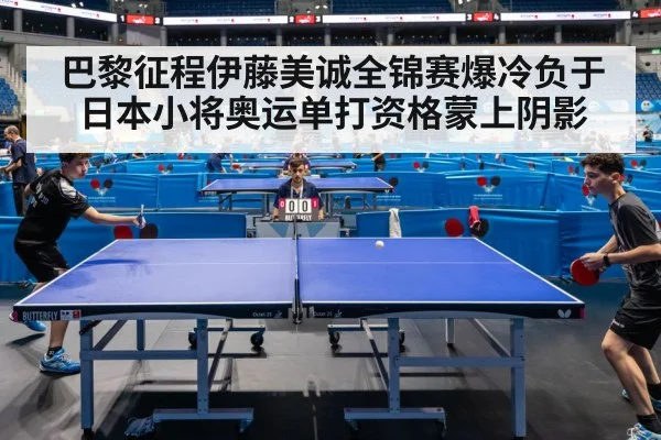巴黎征程伊藤美诚全锦赛爆冷负于日本小将奥运单打资格蒙上阴影