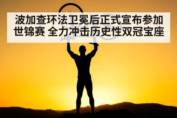 波加查环法卫冕后正式宣布参加世锦赛 全力冲击历史性双冠宝座