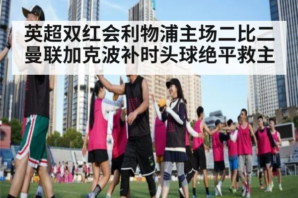 英超双红会利物浦主场二比二曼联加克波补时头球绝平救主