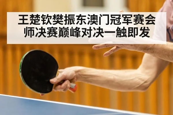 王楚钦樊振东澳门冠军赛会师决赛巅峰对决一触即发