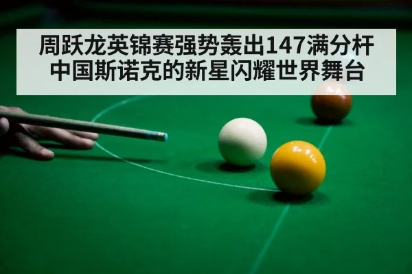 周跃龙英锦赛强势轰出147满分杆中国斯诺克的新星闪耀世界舞台